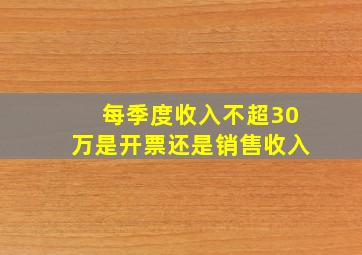 每季度收入不超30万是开票还是销售收入