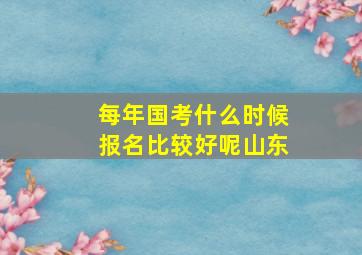 每年国考什么时候报名比较好呢山东