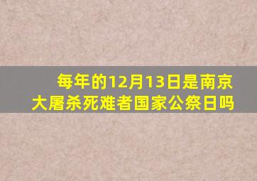 每年的12月13日是南京大屠杀死难者国家公祭日吗