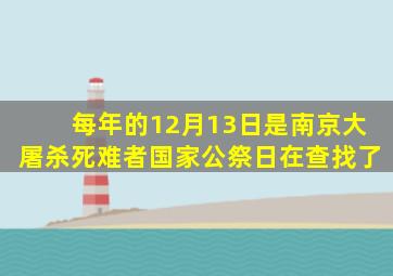 每年的12月13日是南京大屠杀死难者国家公祭日在查找了