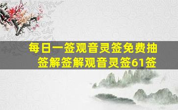 每日一签观音灵签免费抽签解签解观音灵签61签