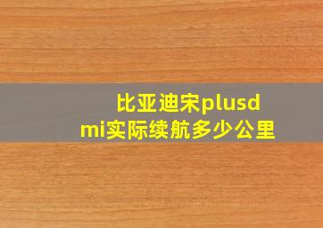 比亚迪宋plusdmi实际续航多少公里