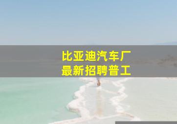 比亚迪汽车厂最新招聘普工