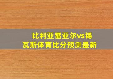 比利亚雷亚尔vs锡瓦斯体育比分预测最新