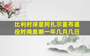 比利时球星阿扎尔宣布退役时间是哪一年几月几日