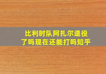 比利时队阿扎尔退役了吗现在还能打吗知乎