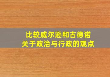 比较威尔逊和古德诺关于政治与行政的观点