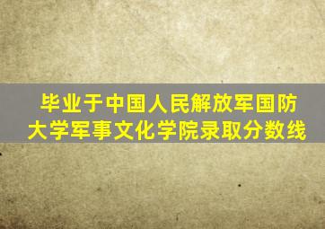 毕业于中国人民解放军国防大学军事文化学院录取分数线