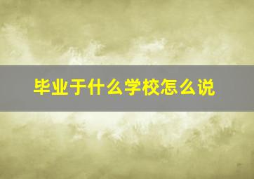 毕业于什么学校怎么说