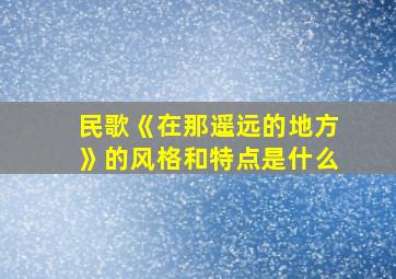 民歌《在那遥远的地方》的风格和特点是什么