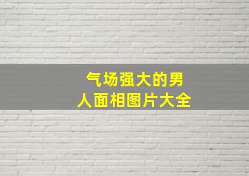 气场强大的男人面相图片大全