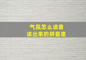 气氛怎么读音读出来的拼音是