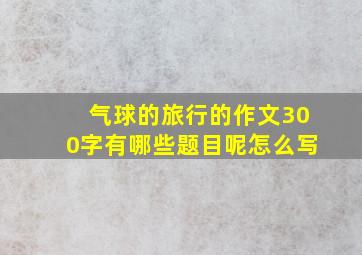 气球的旅行的作文300字有哪些题目呢怎么写