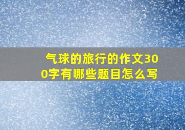 气球的旅行的作文300字有哪些题目怎么写