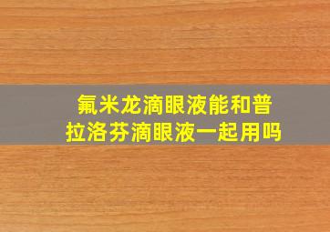 氟米龙滴眼液能和普拉洛芬滴眼液一起用吗