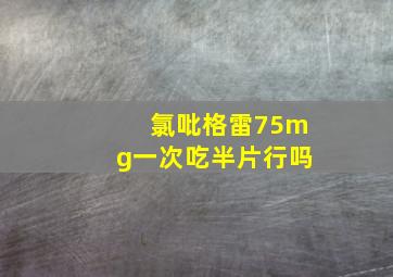 氯吡格雷75mg一次吃半片行吗