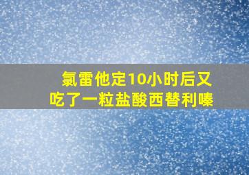 氯雷他定10小时后又吃了一粒盐酸西替利嗪