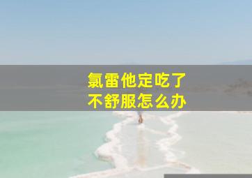 氯雷他定吃了不舒服怎么办