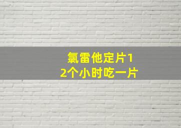 氯雷他定片12个小时吃一片