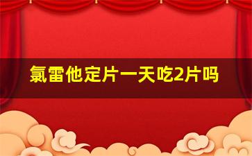 氯雷他定片一天吃2片吗