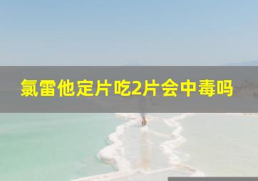 氯雷他定片吃2片会中毒吗