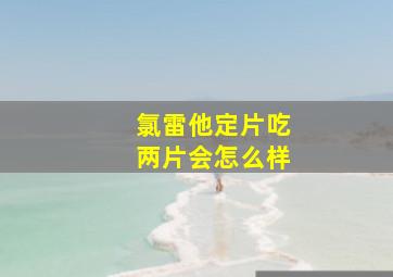 氯雷他定片吃两片会怎么样