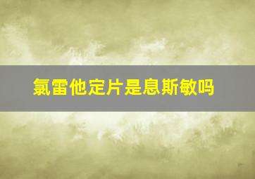 氯雷他定片是息斯敏吗