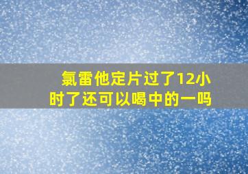 氯雷他定片过了12小时了还可以喝中的一吗