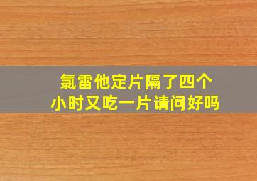 氯雷他定片隔了四个小时又吃一片请问好吗