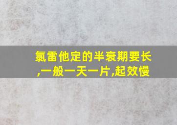 氯雷他定的半衰期要长,一般一天一片,起效慢