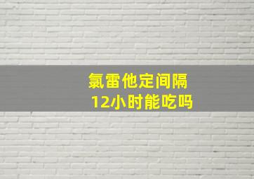 氯雷他定间隔12小时能吃吗