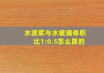 水泥浆与水玻璃体积比1:0.5怎么算的