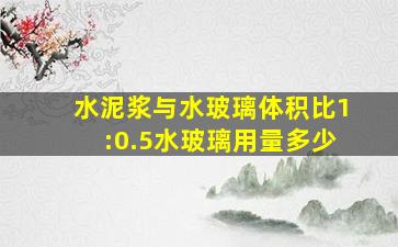 水泥浆与水玻璃体积比1:0.5水玻璃用量多少