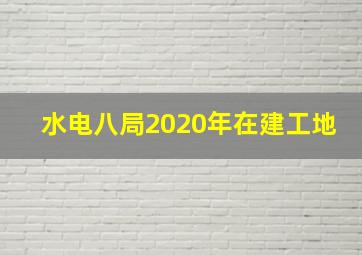 水电八局2020年在建工地