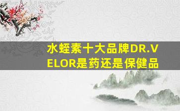 水蛭素十大品牌DR.VELOR是药还是保健品