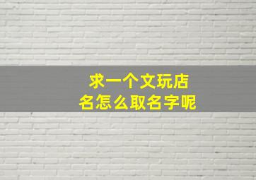 求一个文玩店名怎么取名字呢