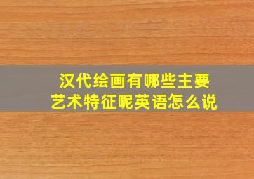 汉代绘画有哪些主要艺术特征呢英语怎么说