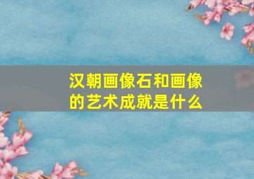 汉朝画像石和画像的艺术成就是什么