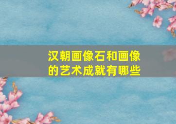 汉朝画像石和画像的艺术成就有哪些