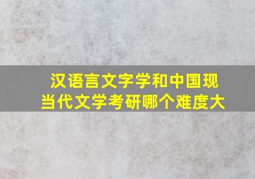 汉语言文字学和中国现当代文学考研哪个难度大