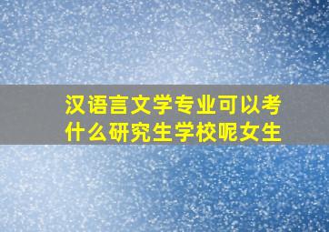 汉语言文学专业可以考什么研究生学校呢女生