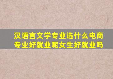 汉语言文学专业选什么电商专业好就业呢女生好就业吗