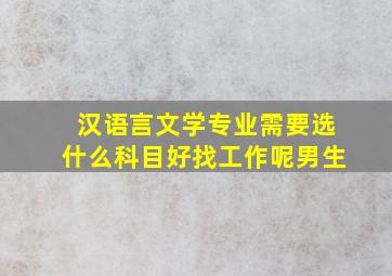 汉语言文学专业需要选什么科目好找工作呢男生