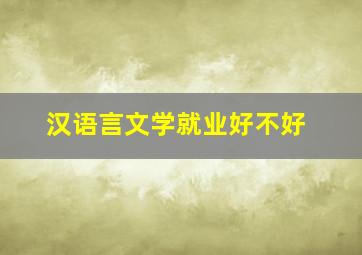 汉语言文学就业好不好