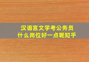 汉语言文学考公务员什么岗位好一点呢知乎