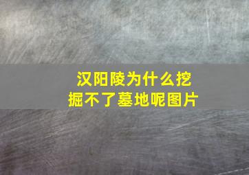 汉阳陵为什么挖掘不了墓地呢图片