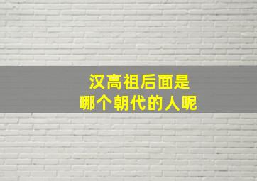 汉高祖后面是哪个朝代的人呢