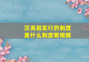 汉高祖实行的制度是什么制度呢视频