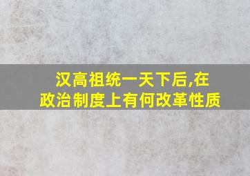 汉高祖统一天下后,在政治制度上有何改革性质