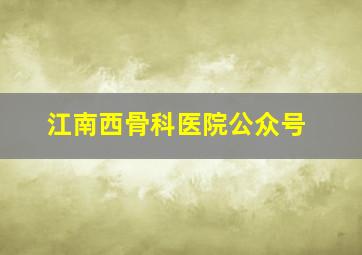 江南西骨科医院公众号